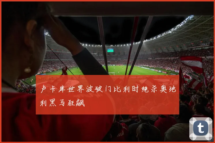 卢卡库世界波破门比利时绝杀奥地利黑马狂飙