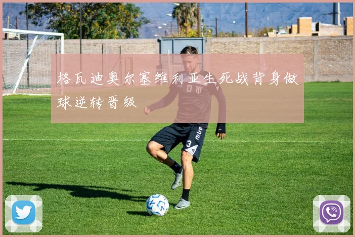 格瓦迪奥尔塞维利亚生死战背身做球逆转晋级