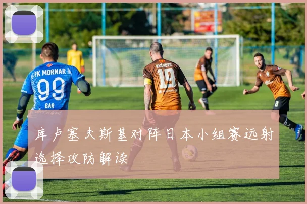 库卢塞夫斯基对阵日本小组赛远射选择攻防解读