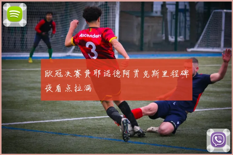 欧冠决赛费耶诺德阿贾克斯里程碑夜看点拉满