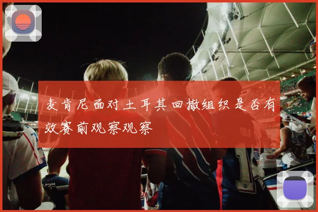 麦肯尼面对土耳其回撤组织是否有效赛前观察观察