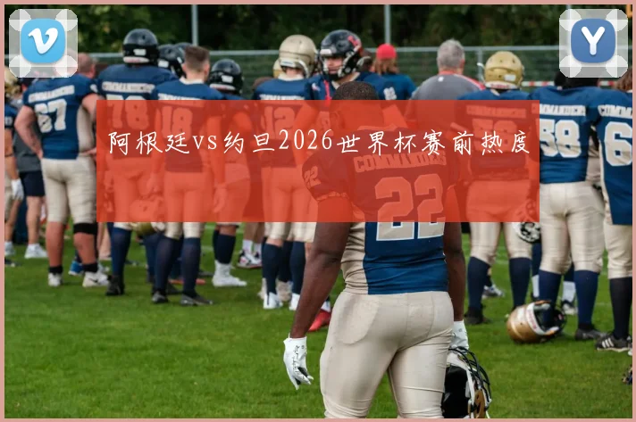 阿根廷vs约旦2026世界杯赛前热度