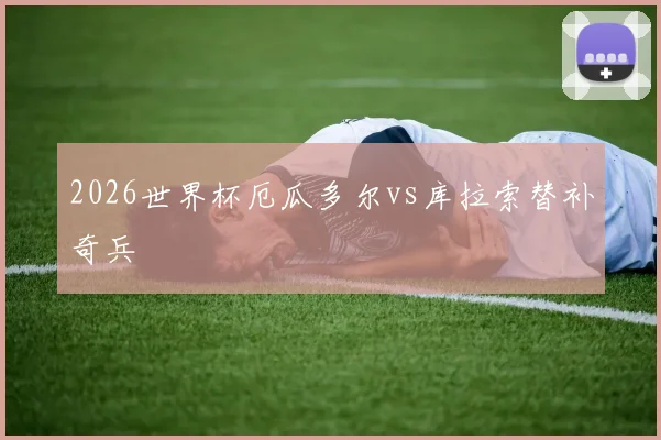 2026世界杯厄瓜多尔vs库拉索替补奇兵