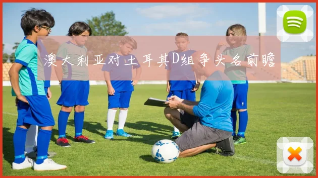 澳大利亚对土耳其D组争头名前瞻