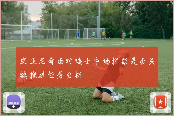 皮亚尼奇面对瑞士中场拦截是否关键推进任务分析