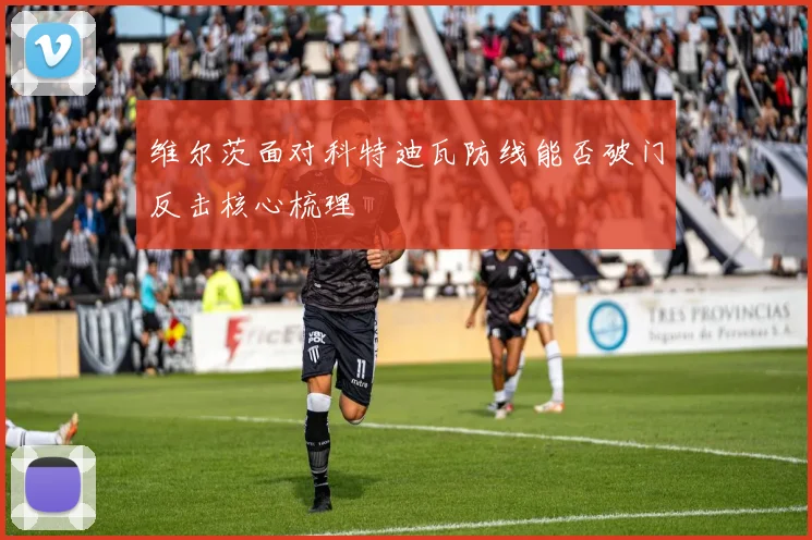 维尔茨面对科特迪瓦防线能否破门反击核心梳理
