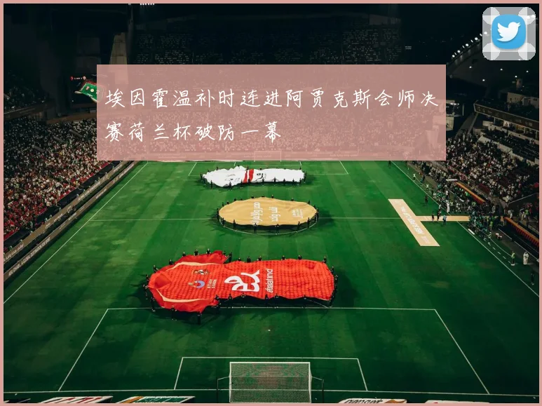 埃因霍温补时连进阿贾克斯会师决赛荷兰杯破防一幕