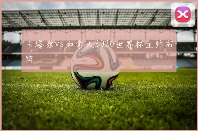 卡塔尔vs加拿大2026世界杯主帅布阵