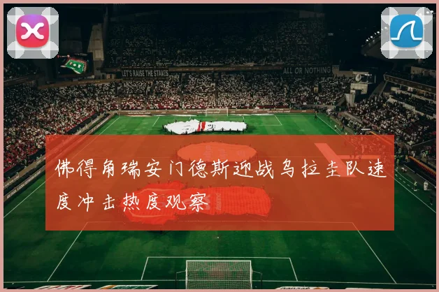 佛得角瑞安门德斯迎战乌拉圭队速度冲击热度观察