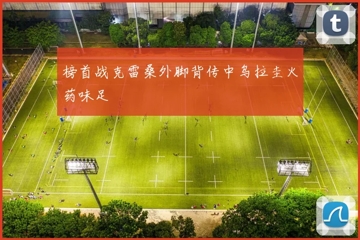 榜首战克雷桑外脚背传中乌拉圭火药味足