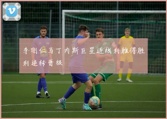 李刚仁马丁内斯巨星连线利雅得胜利逆转晋级