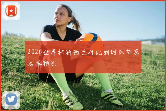 2026世界杯新西兰对比利时队阵容名单预测
