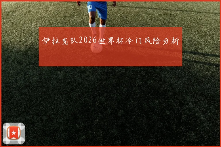 伊拉克队2026世界杯冷门风险分析