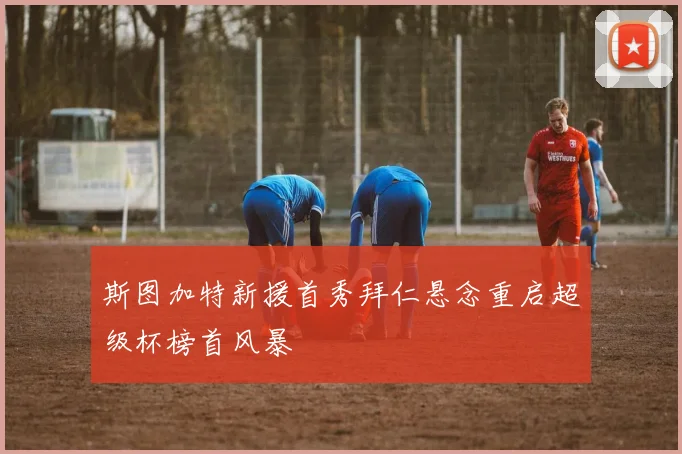斯图加特新援首秀拜仁悬念重启超级杯榜首风暴
