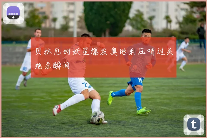贝林厄姆妖星爆发奥地利压哨过关绝杀瞬间