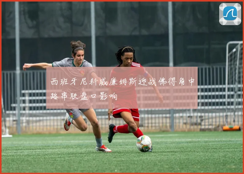 西班牙尼科威廉姆斯迎战佛得角中路串联盘口影响