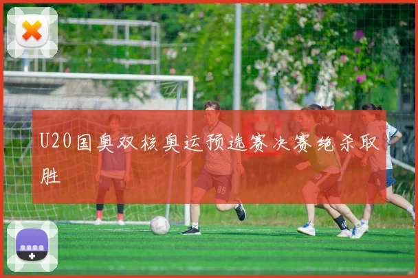 U20国奥双核奥运预选赛决赛绝杀取胜