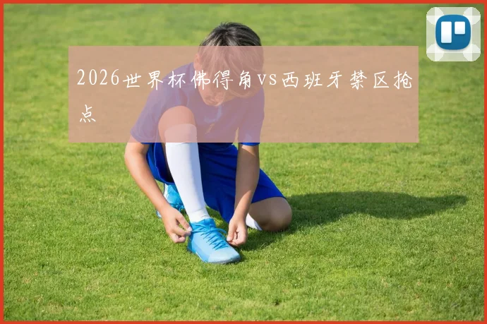2026世界杯佛得角vs西班牙禁区抢点