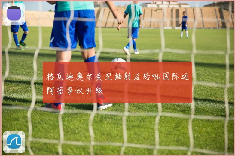 格瓦迪奥尔凌空抽射后怒吼国际迈阿密争议升级