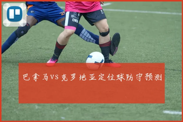 巴拿马vs克罗地亚定位球防守预测