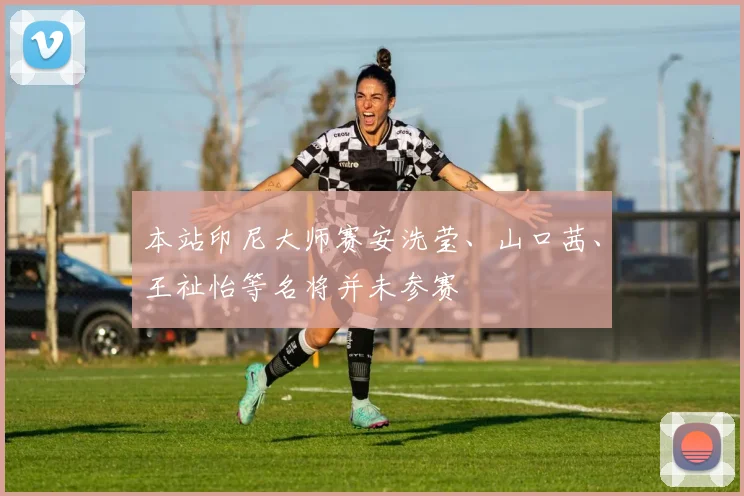 本站印尼大师赛安洗莹、山口茜、王祉怡等名将并未参赛
