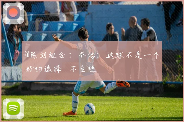 @陈刘组合 ：乔治：这球不是一个好的选择   不合理
