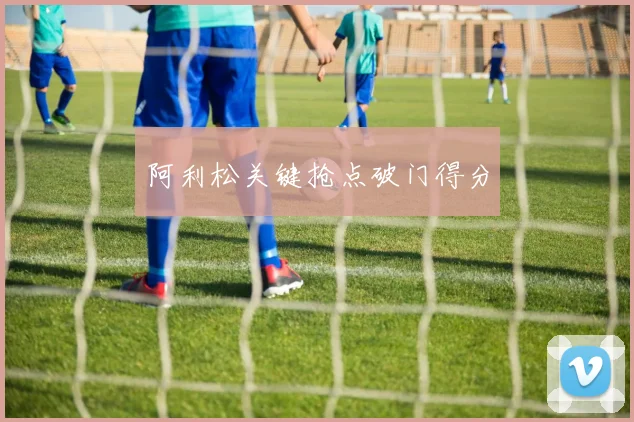 阿利松关键抢点破门得分