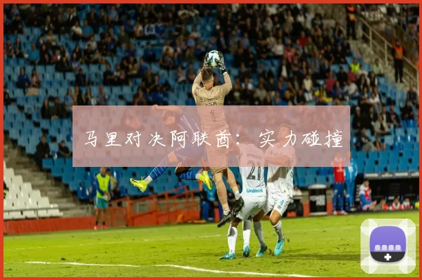 马里对决阿联酋：实力碰撞