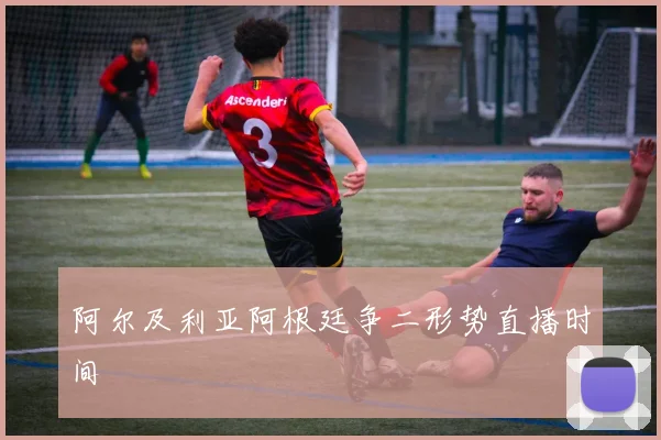 阿尔及利亚阿根廷争二形势直播时间