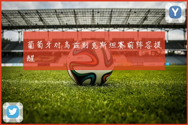 葡萄牙对乌兹别克斯坦赛前阵容提醒