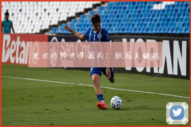 里尔对阵开罗国民：欧冠关键战