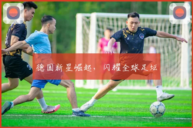 德国新星崛起，闪耀全球足坛
