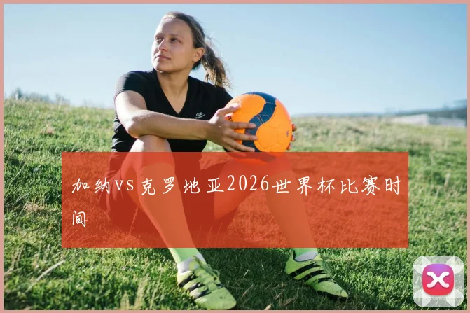 加纳vs克罗地亚2026世界杯比赛时间