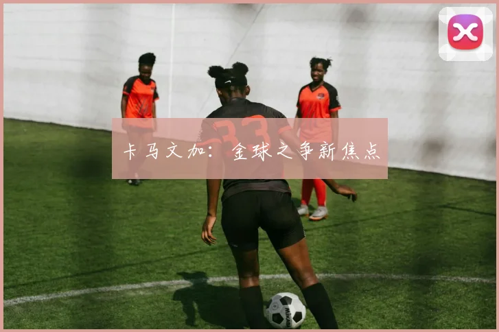 卡马文加：金球之争新焦点