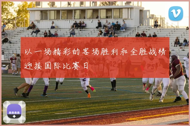 以一场精彩的客场胜利和全胜战绩迎接国际比赛日