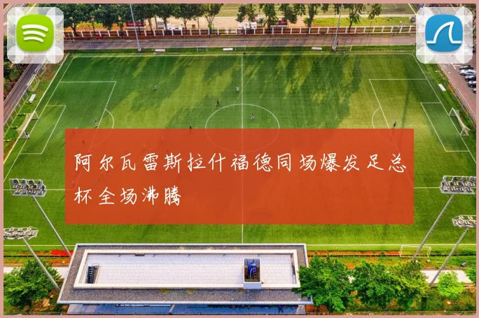 阿尔瓦雷斯拉什福德同场爆发足总杯全场沸腾