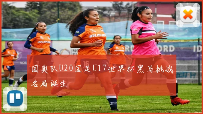 国奥队U20国足U17世界杯黑马挑战名局诞生
