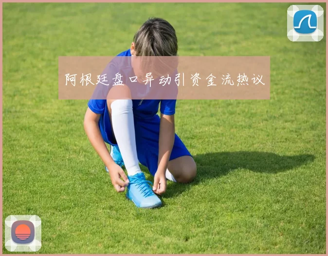 阿根廷盘口异动引资金流热议