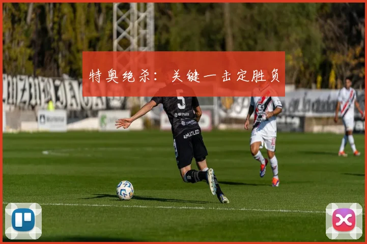特奥绝杀：关键一击定胜负