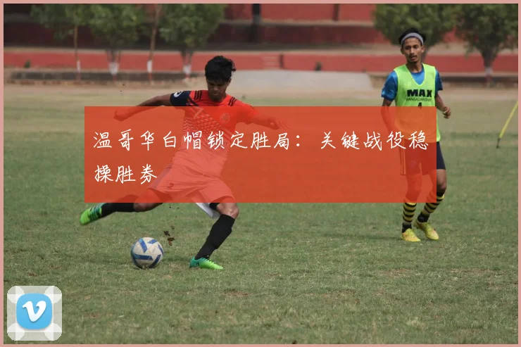 温哥华白帽锁定胜局：关键战役稳操胜券