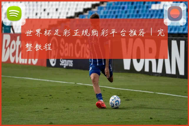 世界杯足彩正规购彩平台推荐｜完整教程