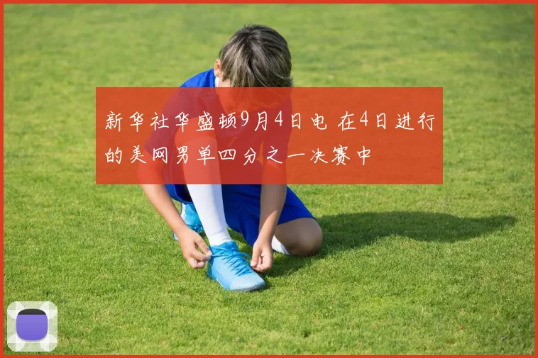 新华社华盛顿9月4日电 在4日进行的美网男单四分之一决赛中