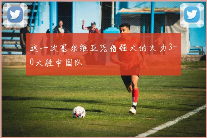 这一次塞尔维亚凭借强大的火力3-0大胜中国队