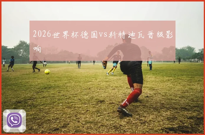 2026世界杯德国vs科特迪瓦晋级影响