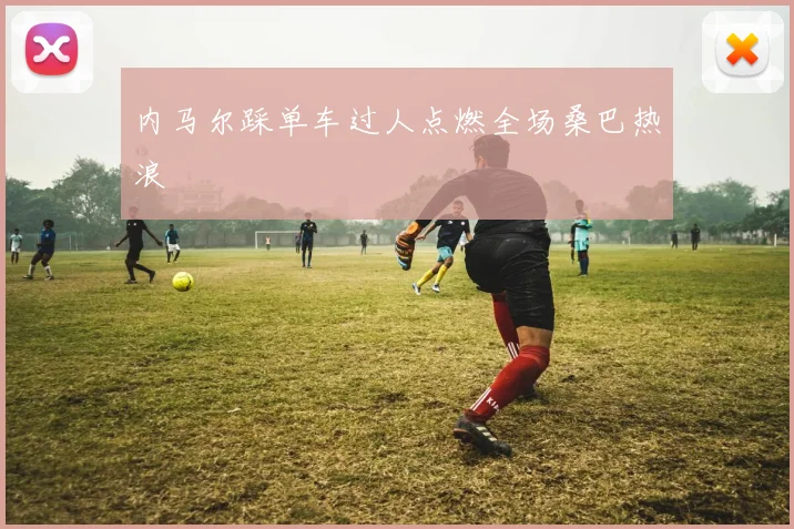 内马尔踩单车过人点燃全场桑巴热浪