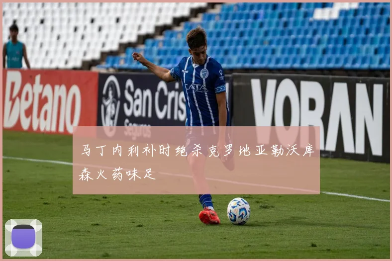 马丁内利补时绝杀克罗地亚勒沃库森火药味足