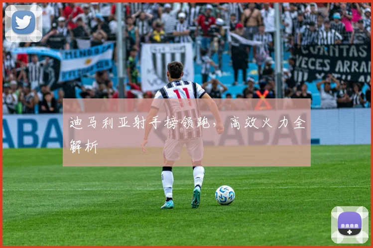 迪马利亚射手榜领跑，高效火力全解析