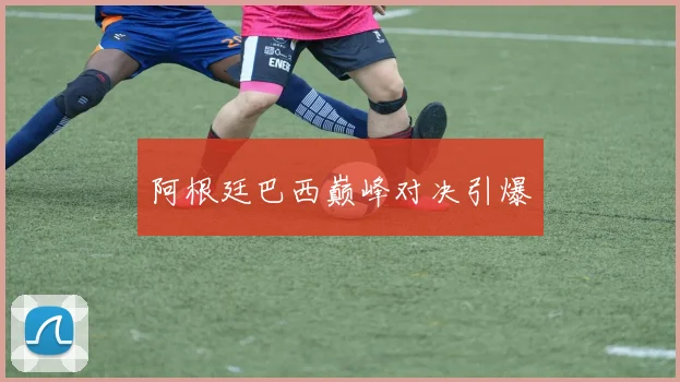阿根廷巴西巅峰对决引爆