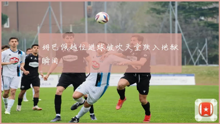 姆巴佩越位进球被吹天堂跌入地狱瞬间