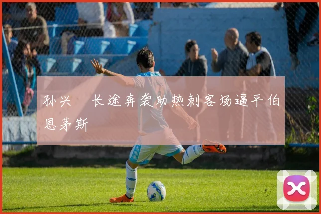 孙兴慜长途奔袭助热刺客场逼平伯恩茅斯